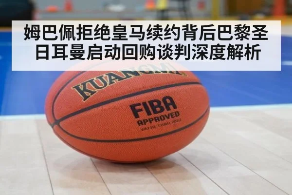 姆巴佩拒绝皇马续约背后巴黎圣日耳曼启动回购谈判深度解析