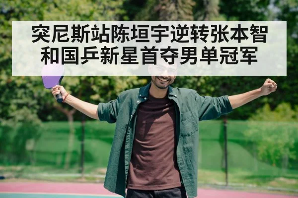 突尼斯站陈垣宇逆转张本智和国乒新星首夺男单冠军