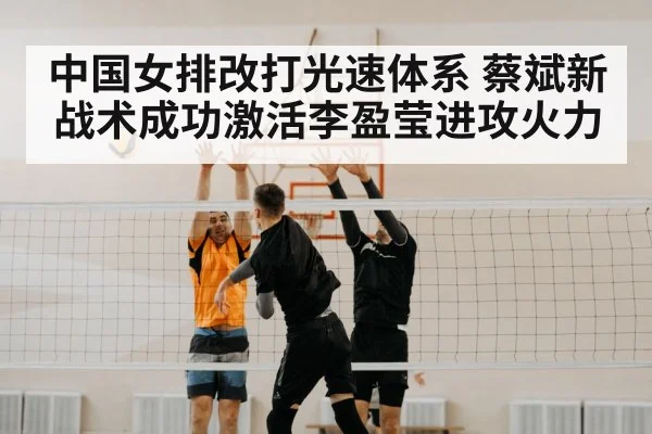 中国女排改打光速体系 蔡斌新战术成功激活李盈莹进攻火力