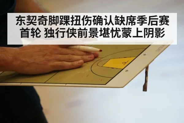 东契奇脚踝扭伤确认缺席季后赛首轮 独行侠前景堪忧蒙上阴影