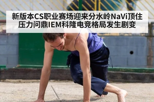 新版本CS职业赛场迎来分水岭NaVi顶住压力问鼎IEM科隆电竞格局发生剧变