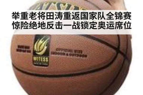 举重老将田涛重返国家队全锦赛惊险绝地反击一战锁定奥运席位